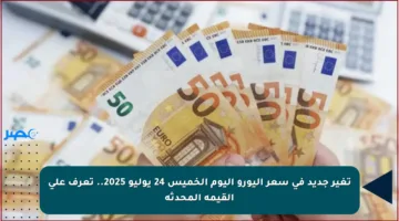 تغير جديد في سعر اليورو اليوم الخميس 24 يوليو 2025.. تعرف على القيمة المحدثة